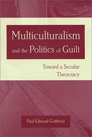 Multiculturalism and the Politics of Guilt: Toward a Secular Theocracy by Paul Edward Gottfried