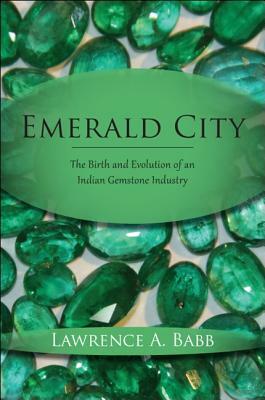Emerald City: The Birth and Evolution of an Indian Gemstone Industry by Lawrence A. Babb