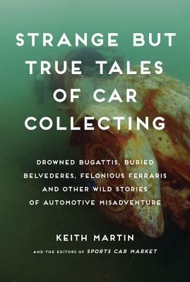 Strange But True Tales of Car Collecting: Drowned Bugattis, Buried Belvederes, Felonious Ferraris, and Other Wild Stories of Automotive Misadventure by Linda Clark, Sportscarmarket Com, Keith Martin