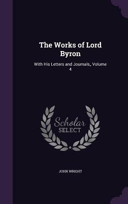 The Works of Lord Byron: With His Letters and Journals, Volume 4 by John Wright