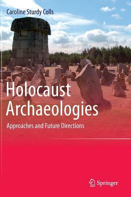 Holocaust Archaeologies: Approaches and Future Directions by Caroline Sturdy Colls
