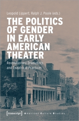 The Politics of Gender in Early American Theater: Revolutionary Dramatists and Theatrical Practices by 