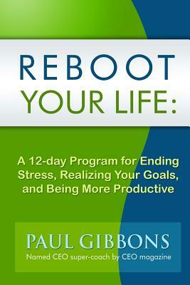 Reboot Your Life: A 12-Day Program for Ending Stress, Realizing Your Goals, and Being More Productive by Paul Gibbons