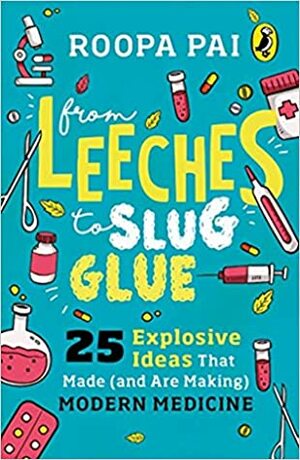 From Leeches to Slug Glue: 25 Explosive Ideas that Made (and Are Making) Modern Medicine by Roopa Pai