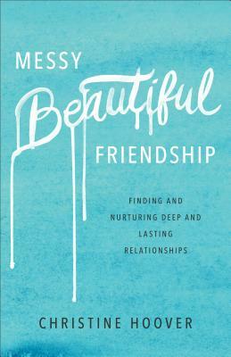 Messy Beautiful Friendship: Finding and Nurturing Deep and Lasting Relationships by Christine Hoover