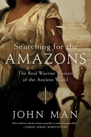 Searching for the Amazons: The Real Warrior Women of the Ancient World by John Man
