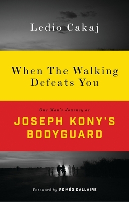 When the Walking Defeats You: One Man's Journey as Joseph Kony's Bodyguard by Ledio Cakaj