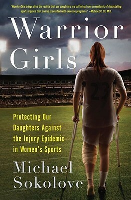 Warrior Girls: Protecting Our Daughters Against the Injury Epidemic in Women's Sports by Michael Sokolove