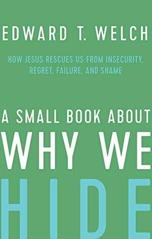 A Small Book about Why We Hide: How Jesus Rescues Us from Insecurity, Regret, Failure, and Shame by Edward T. Welch
