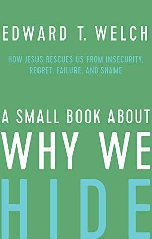 A Small Book about Why We Hide: How Jesus Rescues Us from Insecurity, Regret, Failure, and Shame by Edward T. Welch
