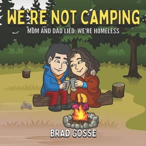 We're Not Camping: Mom And Dad Lied We're Homeless by Brad Gosse