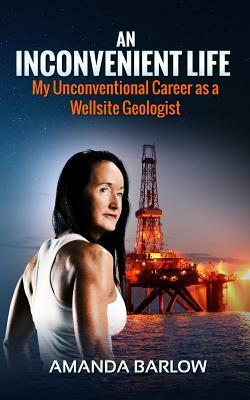 An Inconvenient Life: My Unconventional Career as a Wellsite Geologist by Amanda Barlow