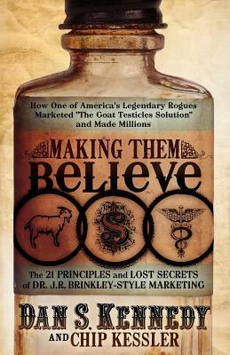 Making Them Believe: How One of America's Legendary Rogues Marketed ''the Goat Testicles Solution'' and Made Millions by Dan S. Kennedy, Chip Kessler