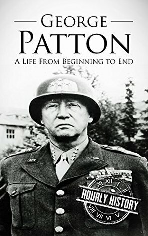 George Patton: A Life From Beginning to End by Hourly History