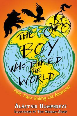 The Boy Who Biked the World: Part Two: Riding the Americas by Alastair Humphreys