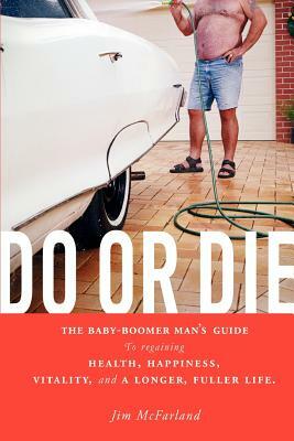 Do or Die: The Baby-Boomer Man's Guide to Regaining Health, Happiness, Vitality, and a Longer, Fuller Life. by Jim McFarland