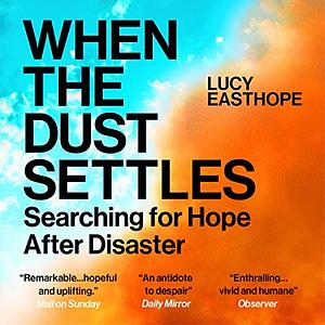 When the Dust Settles: Stories of Love, Loss and Hope from an Expert in Disaster by Lucy Easthope