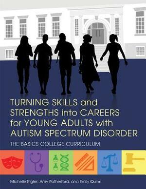 Turning Skills and Strengths Into Careers for Young Adults with Autism Spectrum Disorder: The Basics College Curriculum by Michelle Rigler, Amy Rutherford, Emily Quinn