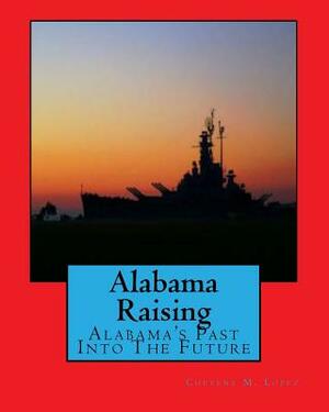 Alabama Raising: Alabama's Past Into the Future by Cheyene Montana Lopez