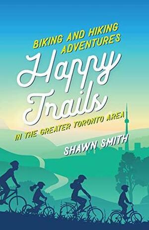 Happy Trails: Biking and Hiking Adventures in the Greater Toronto Area by Shawn Smith