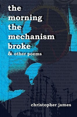 The Morning The Mechanism Broke: & Other Poems by Christopher James