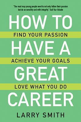 How to Have a Great Career: Find Your Passion, Achieve Your Goals, Love What You Do by Larry Smith, Larry Smith