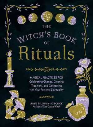 The Witch's Book of Rituals: Magical Practices for Celebrating Change, Creating Traditions, and Connecting with Your Personal Spirituality by Arin Murphy-Hiscock