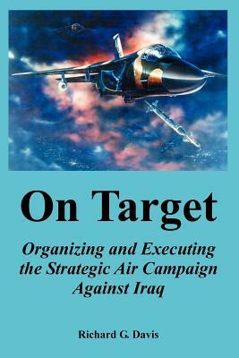 On Target: Organizing and Executing the Strategic Air Campaign Against Iraq by Richard G. Davis