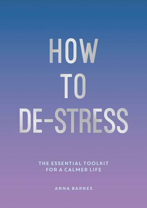 How to De-Stress: The Essential Toolkit for a Calmer Life by Anna Barnes