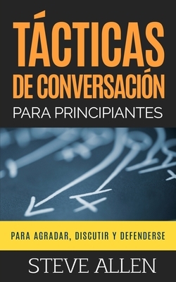 Tácticas de conversación para principiantes para agradar, discutir y defenderse: Cómo iniciar una conversación, agradar, argumentar y defenderse by Steve Allen