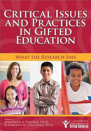 Critical Issues and Practices in Gifted Education: What the Research Says by Carolyn M. Callahan, Jonathan A. Plucker