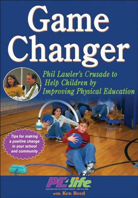 Game Changer: Phil Lawler's Crusade to Help Children by Improving Physical Education by Pe4life, Ken Reed