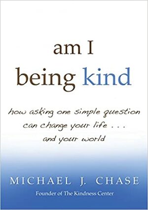 am I being kind: how asking one simple question can change your life...and your world by Michael J. Chase