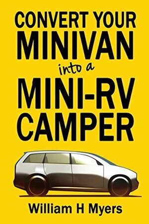 Convert your Minivan into a Mini RV Camper: How to convert a minivan into a comfortable minivan camper motorhome for under $200 by William Myers