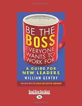 Be the Boss Everyone Wants to Work For: A Guide for New Leaders by William A. Gentry, William A. Gentry