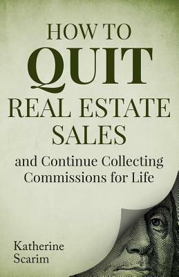 How to Quit Real Estate Sales and Continue Collecting Commissions for Life by Katherine Scarim