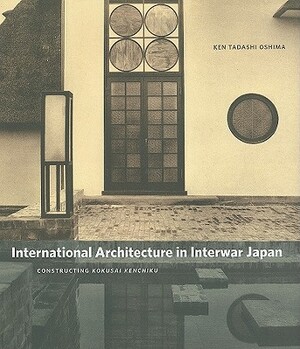 International Architecture in Interwar Japan: Constructing Kokusai Kenchiku by Ken Tadashi Oshima