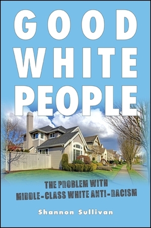 Good White People: The Problem with Middle-Class White Anti-Racism by Shannon Sullivan