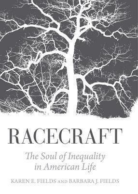 Racecraft: The Soul of Inequality in American Life by Karen E. Fields, Barbara J. Fields