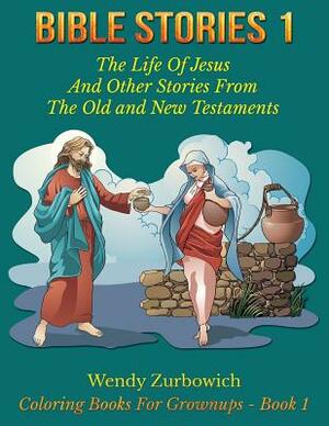 Bible Stories 1: The Life Of Jesus And Other Stories From The Old and New Testaments by Wendy Zurbowich