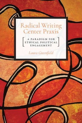 Radical Writing Center Praxis: A Paradigm for Ethical Political Engagement by Laura Greenfield