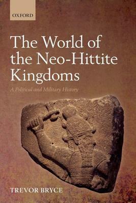 The World of Neo-Hittite Kingdoms: A Political and Military History by Trevor Bryce