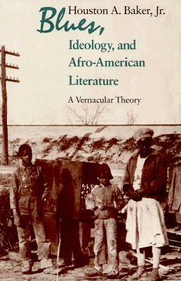 Blues, Ideology, and Afro-American Literature: A Vernacular Theory by Houston A. Baker Jr.