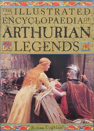 The Illustrated Encyclopaedia of Arthurian Legends by Ronan Coghlan