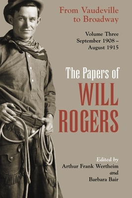 The Papers of Will Rogers: From Vaudeville to Broadway, September 1908-August 1915 by Will Rogers