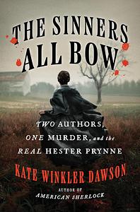 The Sinners All Bow: Two Authors, One Murder, and the Real Hester Prynne by Kate Winkler Dawson