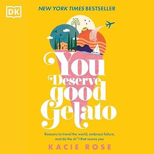 You Deserve Good Gelato: Reasons to Travel the World, Embrace Failure, and Do the Sh*t That Scares You by Kacie Rose, Kacie Rose