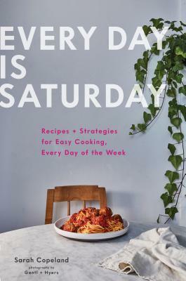 Every Day Is Saturday: Recipes + Strategies for Easy Cooking, Every Day of the Week (Easy Cookbooks, Weeknight Cookbook, Easy Dinner Recipes) by Sarah Copeland
