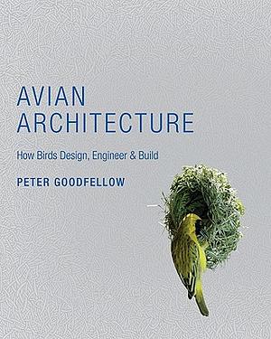 Avian Architecture: How Birds Design, Engineer & Build by Peter Goodfellow