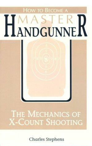 How To Become A Master Handgunner: The Mechanics Of X Count Shooting by Charles Stephens